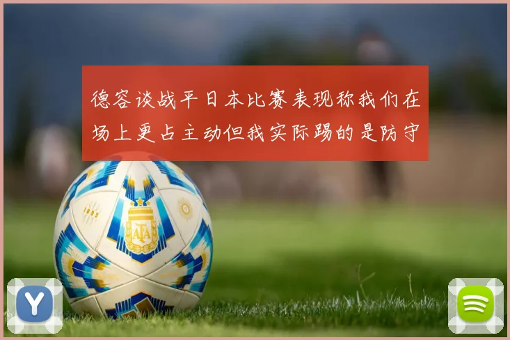 德容谈战平日本比赛表现称我们在场上更占主动但我实际踢的是防守位置