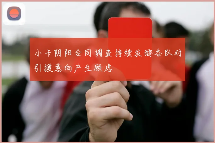 小卡阴阳合同调查持续发酵各队对引援意向产生顾虑