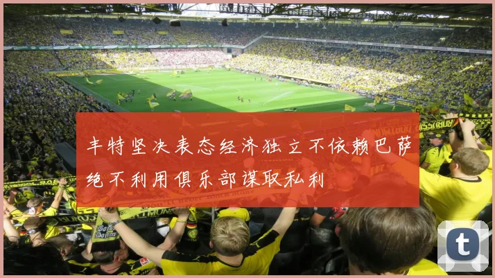 丰特坚决表态经济独立不依赖巴萨绝不利用俱乐部谋取私利