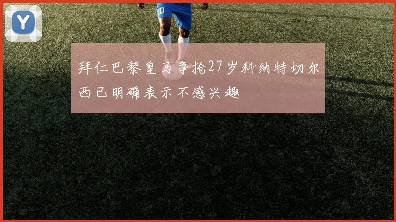 拜仁巴黎皇马争抢27岁科纳特切尔西已明确表示不感兴趣