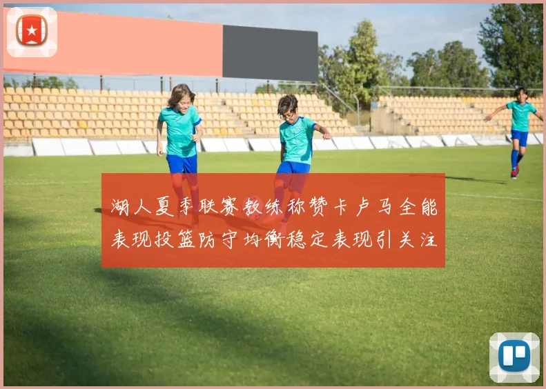 湖人夏季联赛教练称赞卡卢马全能表现投篮防守均衡稳定表现引关注