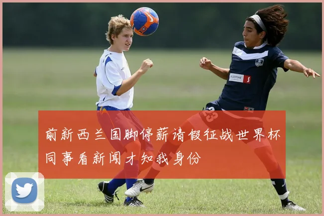 前新西兰国脚停薪请假征战世界杯同事看新闻才知我身份