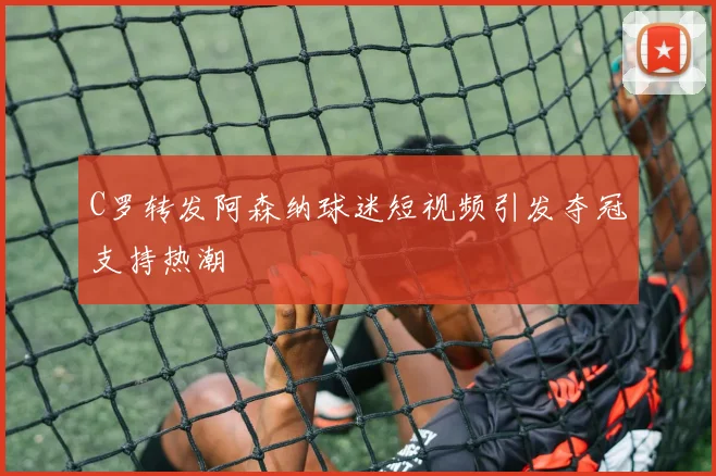 C罗转发阿森纳球迷短视频引发夺冠支持热潮