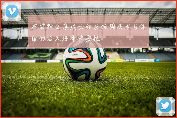 布雷默分享成长经历强调技术与体能的后天培养重要性