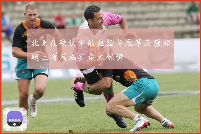 北京在硬仗中的经验与冠军底蕴超越上海或成其最大优势