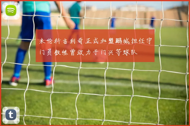 米伦科吉利奇正式加盟鹏城担任守门员教练曾效力于门兴等球队