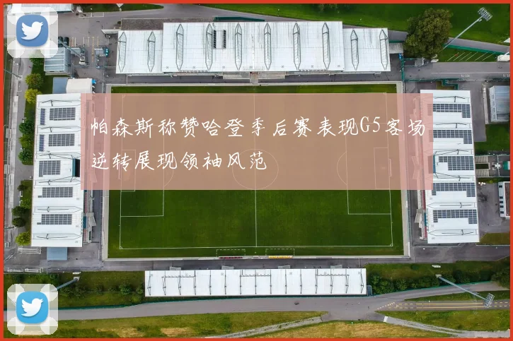 帕森斯称赞哈登季后赛表现G5客场逆转展现领袖风范
