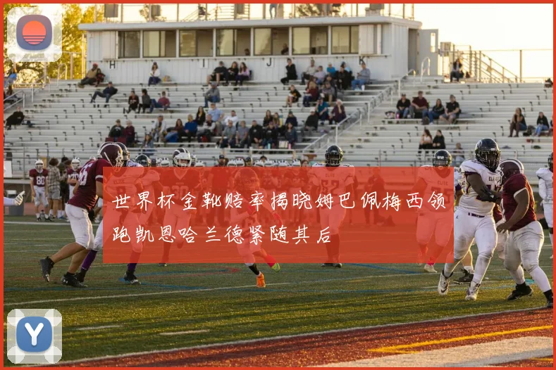 世界杯金靴赔率揭晓姆巴佩梅西领跑凯恩哈兰德紧随其后