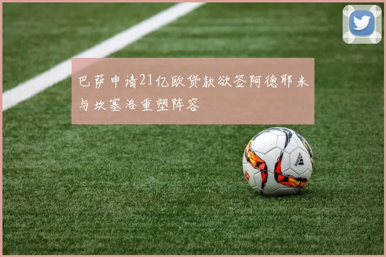 巴萨申请21亿欧贷款欲签阿德耶米与坎塞洛重塑阵容