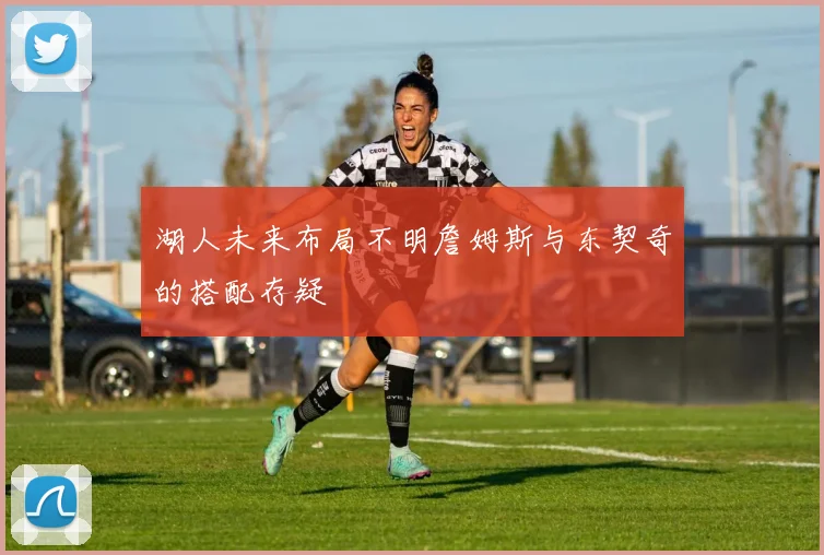 湖人未来布局不明詹姆斯与东契奇的搭配存疑