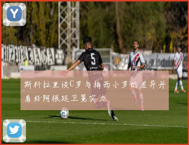 斯科拉里谈C罗与梅西小罗的差异并看好阿根廷卫冕实力