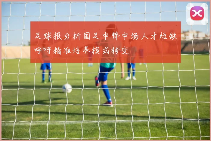 足球报分析国足中锋中场人才短缺呼吁精准培养模式转变