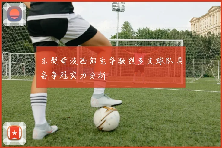 东契奇谈西部竞争激烈多支球队具备争冠实力分析