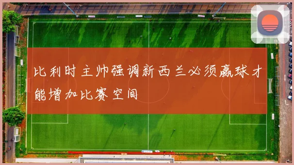比利时主帅强调新西兰必须赢球才能增加比赛空间