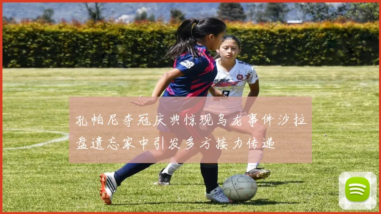 孔帕尼夺冠庆典惊现乌龙事件沙拉盘遗忘家中引发多方接力传递