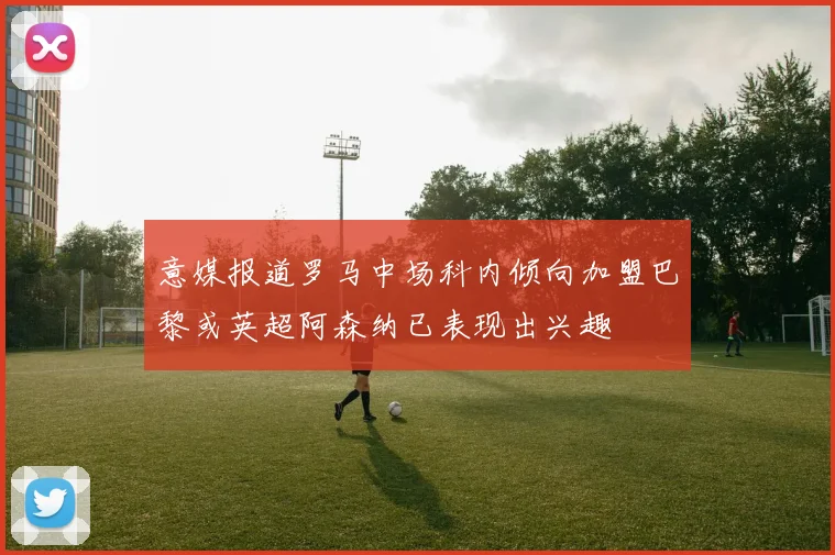 意媒报道罗马中场科内倾向加盟巴黎或英超阿森纳已表现出兴趣