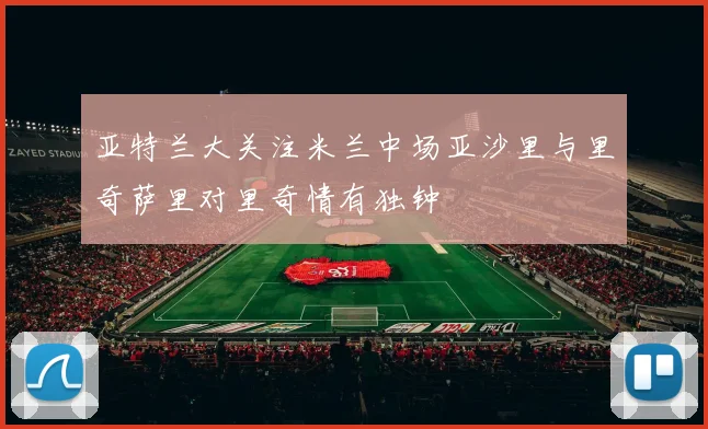 亚特兰大关注米兰中场亚沙里与里奇萨里对里奇情有独钟