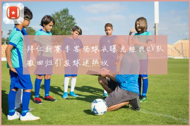 拜仁新赛季客场球衣曝光经典eV队徽回归引发球迷热议