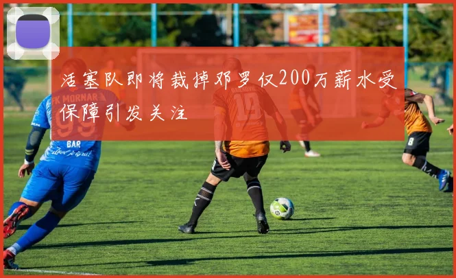活塞队即将裁掉邓罗仅200万薪水受保障引发关注