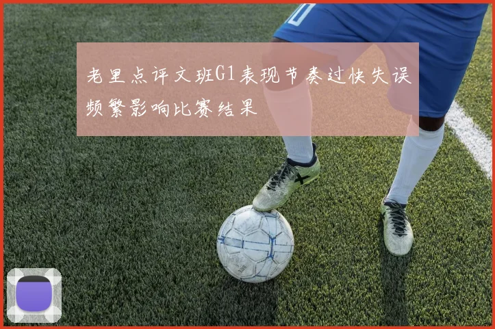老里点评文班G1表现节奏过快失误频繁影响比赛结果