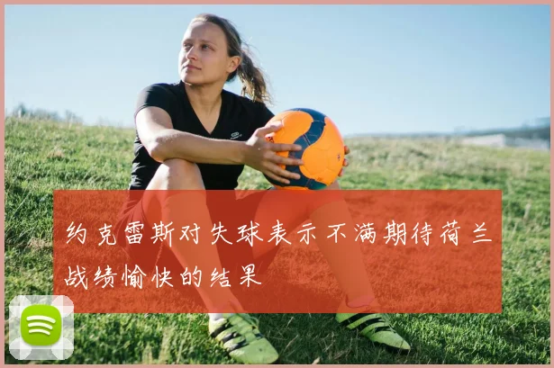 约克雷斯对失球表示不满期待荷兰战绩愉快的结果