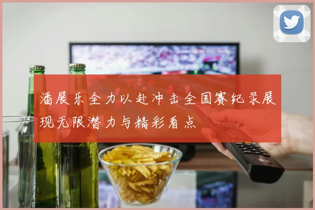 潘展乐全力以赴冲击全国赛纪录展现无限潜力与精彩看点