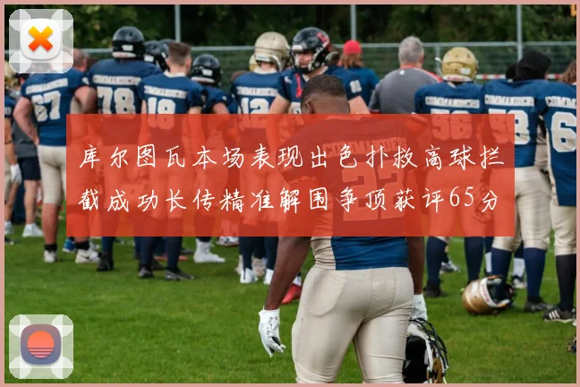 库尔图瓦本场表现出色扑救高球拦截成功长传精准解围争顶获评65分