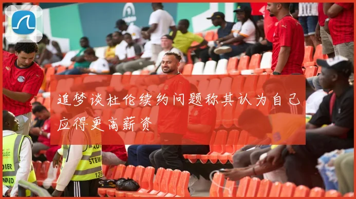 追梦谈杜伦续约问题称其认为自己应得更高薪资